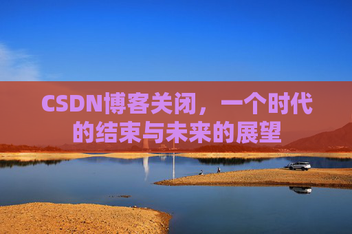 CSDN博客关闭，一个时代的结束与未来的展望